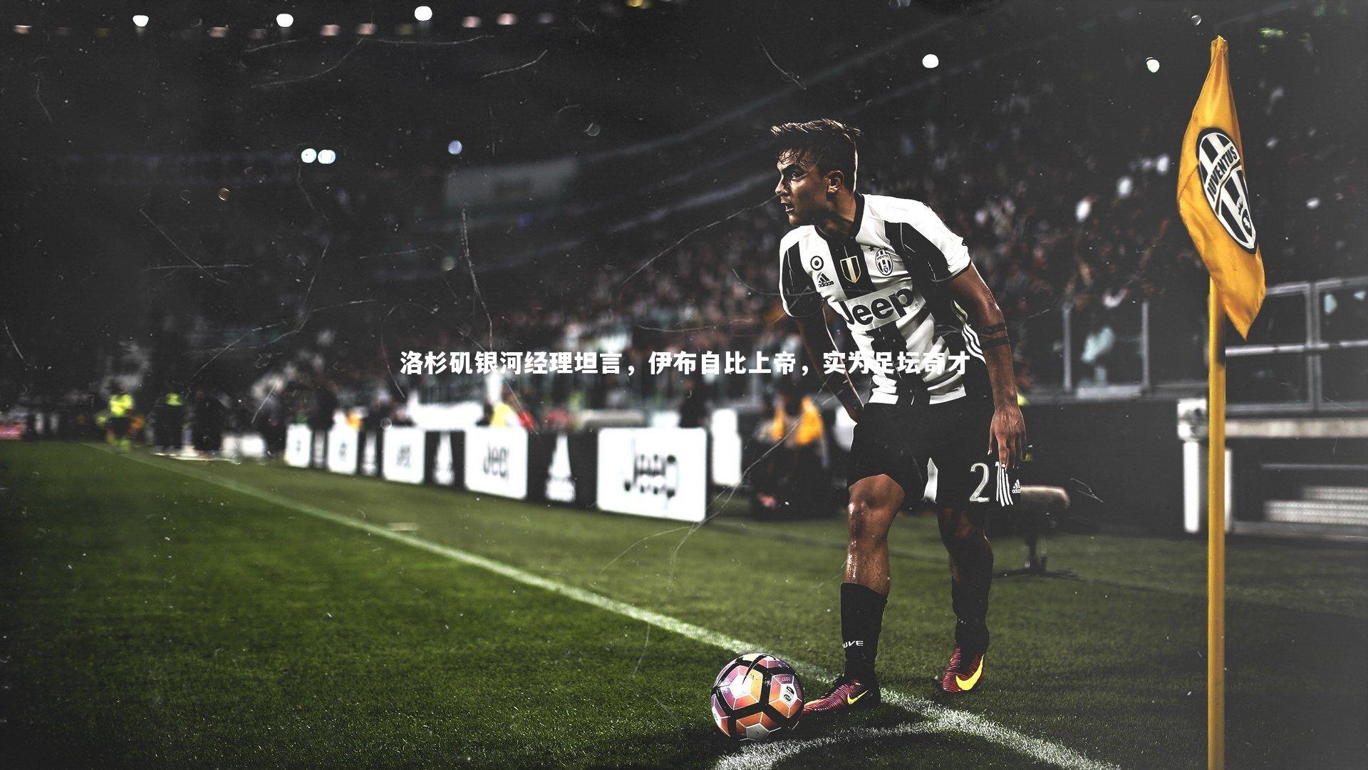 洛杉矶银河经理坦言，伊布自比上帝，实为足坛奇才