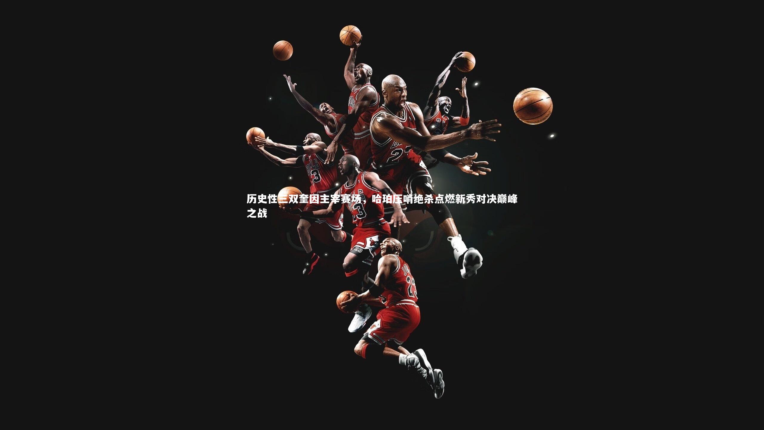 历史性三双奎因主宰赛场,哈珀压哨绝杀点燃新秀对决巅峰之战