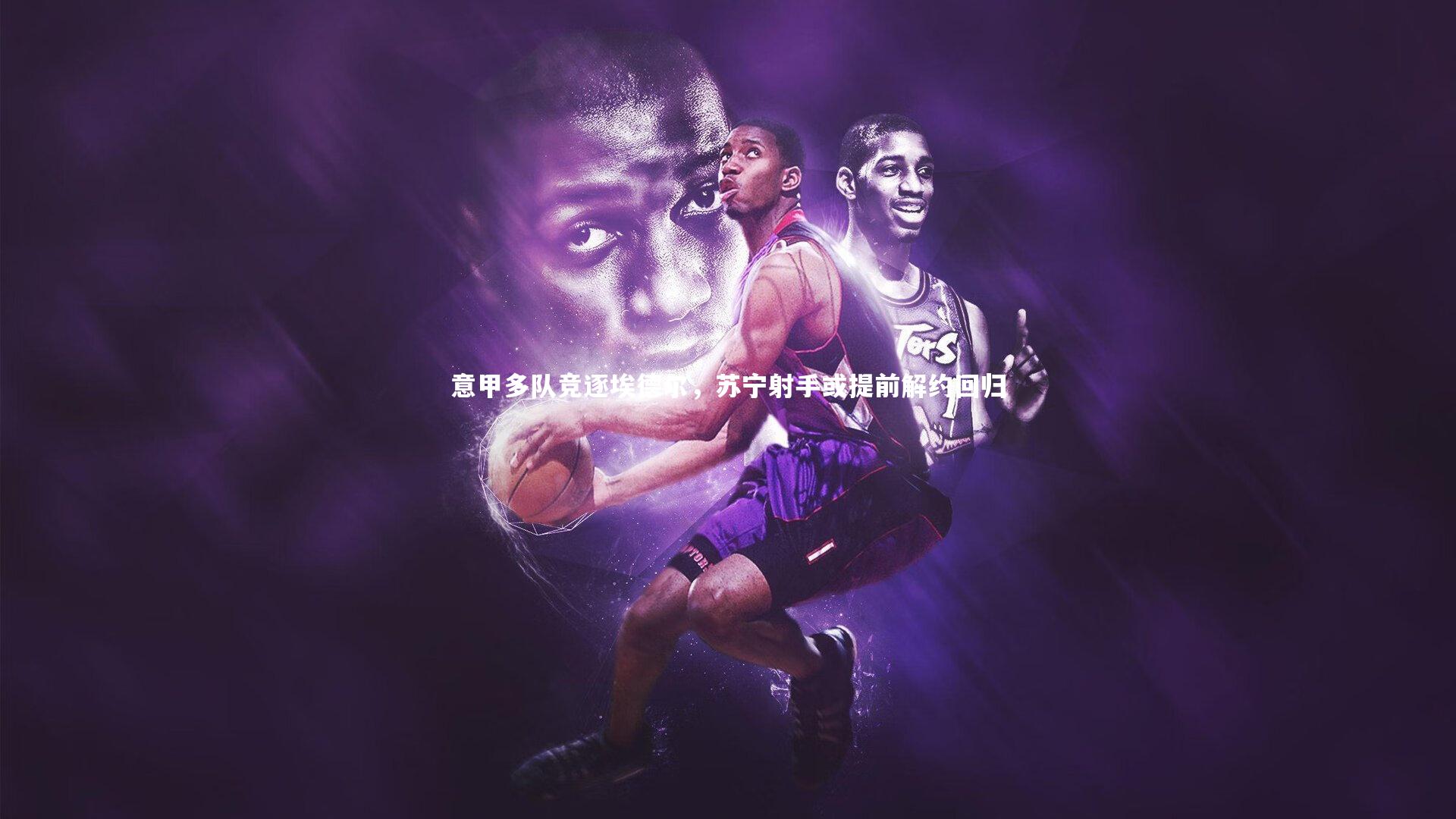 意甲多队竞逐埃德尔,苏宁射手或提前解约回归